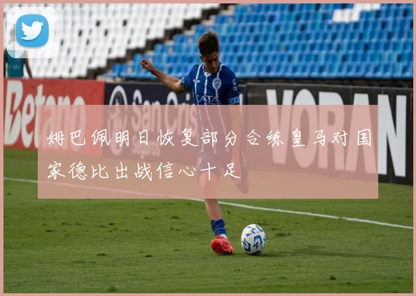 姆巴佩明日恢复部分合练皇马对国家德比出战信心十足