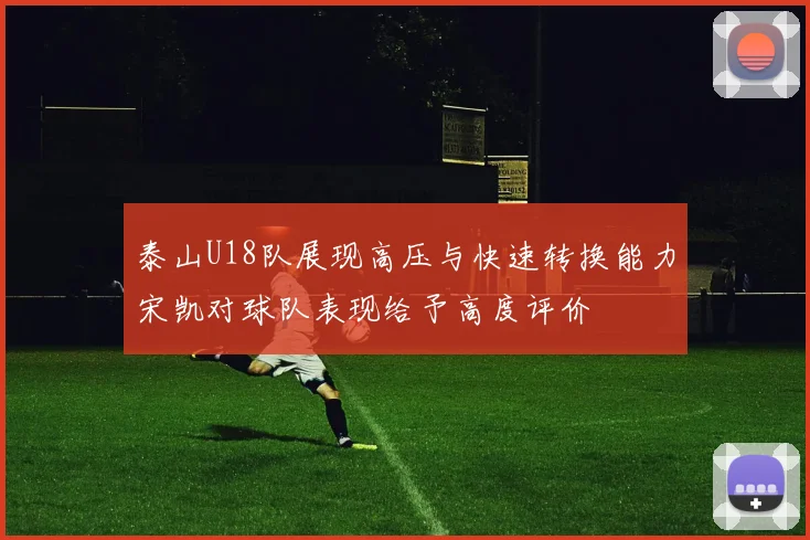 泰山U18队展现高压与快速转换能力宋凯对球队表现给予高度评价
