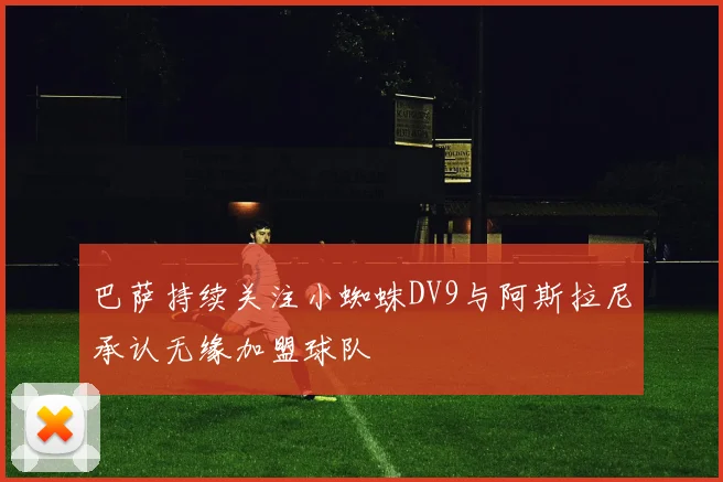 巴萨持续关注小蜘蛛DV9与阿斯拉尼承认无缘加盟球队