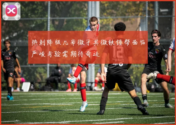 热刺降级几率微乎其微铁锤帮面临严峻考验需期待奇迹