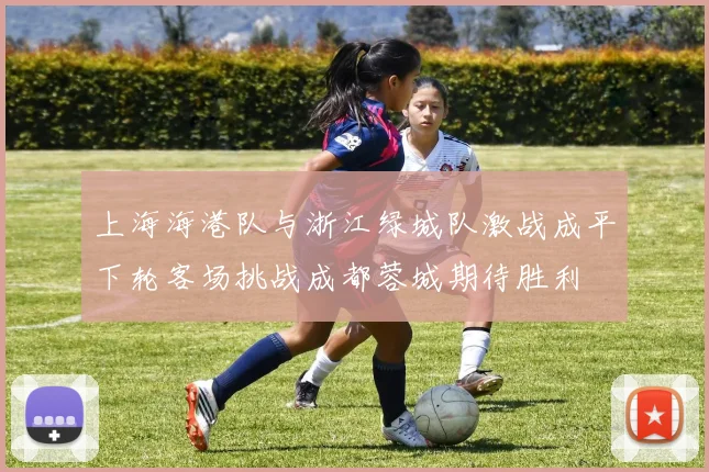 上海海港队与浙江绿城队激战成平下轮客场挑战成都蓉城期待胜利