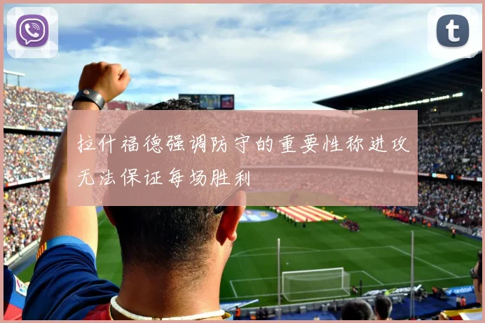 拉什福德强调防守的重要性称进攻无法保证每场胜利