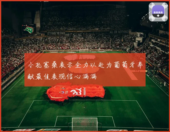 小孔塞桑表示全力以赴为葡萄牙奉献最佳表现信心满满
