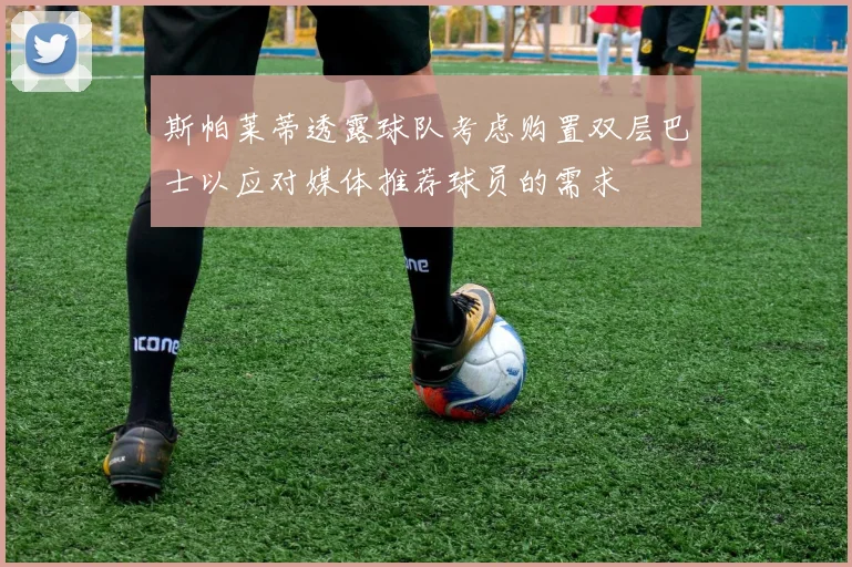 斯帕莱蒂透露球队考虑购置双层巴士以应对媒体推荐球员的需求