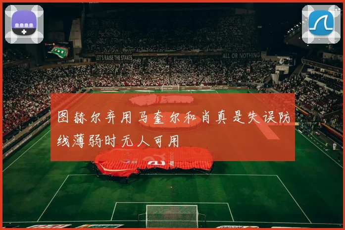 图赫尔弃用马奎尔和肖真是失误防线薄弱时无人可用