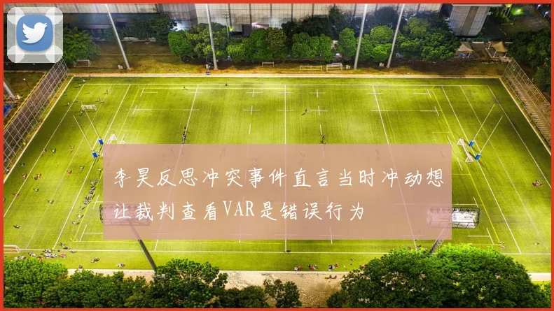 李昊反思冲突事件直言当时冲动想让裁判查看VAR是错误行为