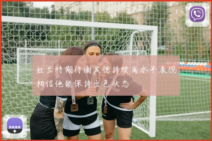 杜兰特期待谢泼德持续高水平表现相信他能保持出色状态