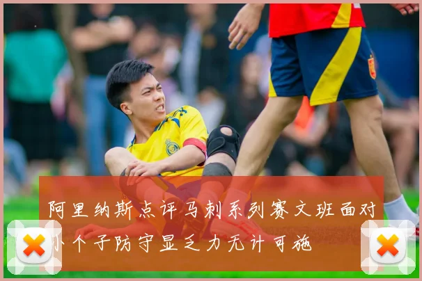 阿里纳斯点评马刺系列赛文班面对小个子防守显乏力无计可施