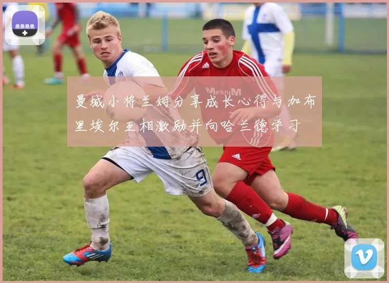 曼城小将兰姆分享成长心得与加布里埃尔互相激励并向哈兰德学习