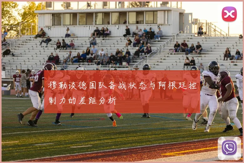 穆勒谈德国队备战状态与阿根廷控制力的差距分析